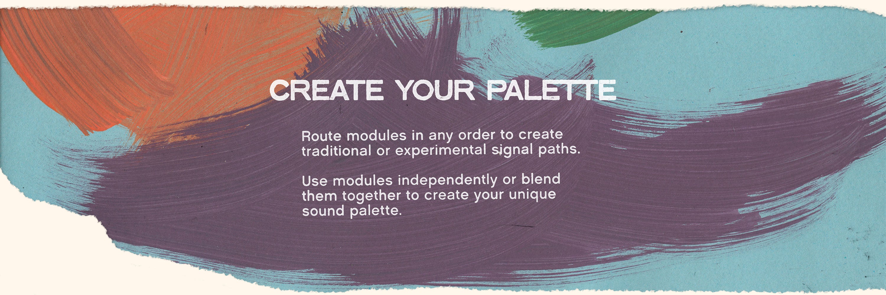 Colorful paint brush strokes with white text on top that reads “Create Your Palette” and “Route modules in any order to create traditional or experimental signal paths. Use modules independently or blend them together to create your unique sound palette.”
