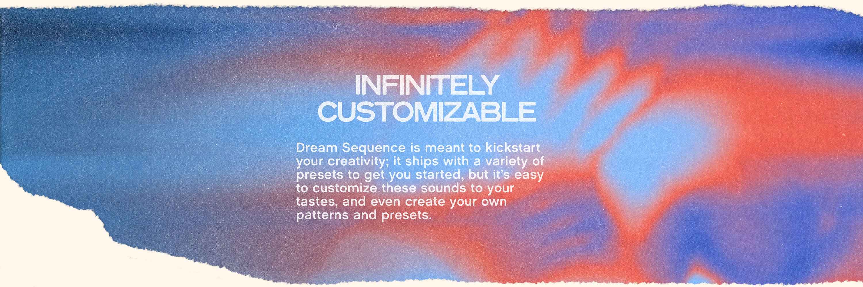 Textured color gradient with white text on top that reads “Infinitely Customizable” and “Dream Sequence is meant to kickstart your creativity: it ships with a variety of presets to get you started, but it’s easy to customize these sounds to your tastes, and even create your own patterns and presets.”