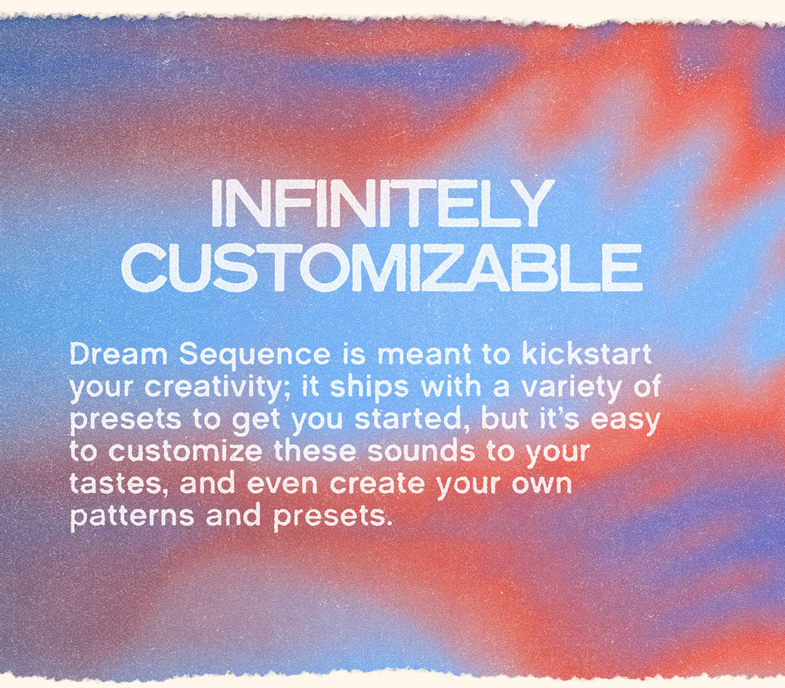 Textured color gradient with white text on top that reads “Infinitely Customizable” and “Dream Sequence is meant to kickstart your creativity: it ships with a variety of presets to get you started, but it’s easy to customize these sounds to your tastes, and even create your own patterns and presets.”
